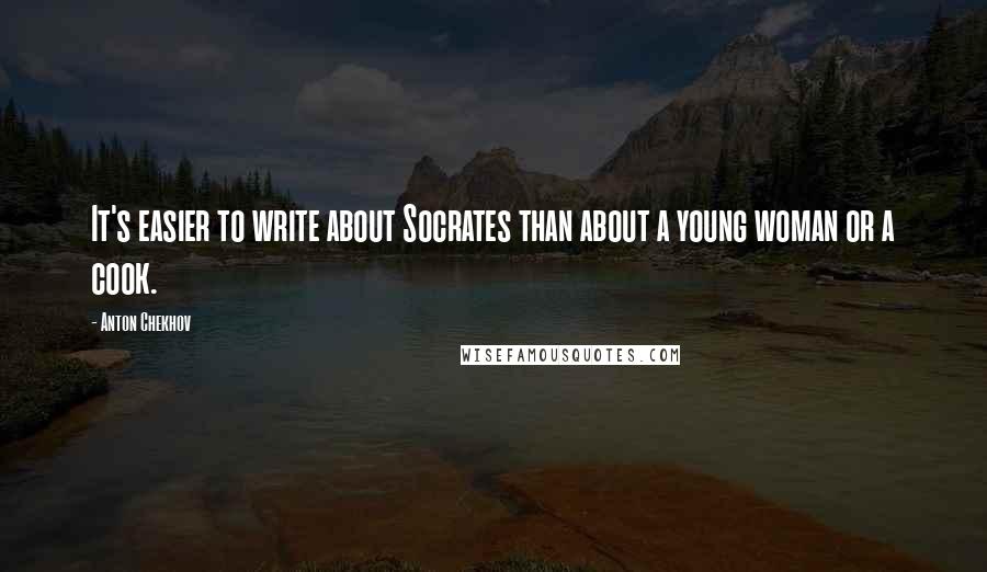 Anton Chekhov Quotes: It's easier to write about Socrates than about a young woman or a cook.