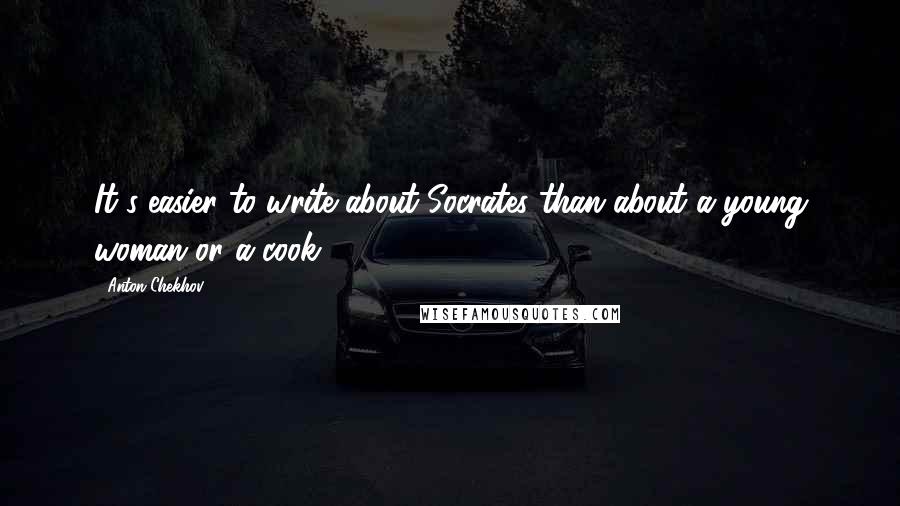 Anton Chekhov Quotes: It's easier to write about Socrates than about a young woman or a cook.