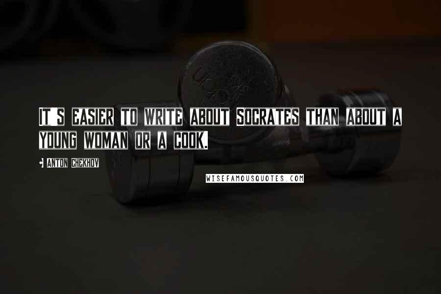 Anton Chekhov Quotes: It's easier to write about Socrates than about a young woman or a cook.