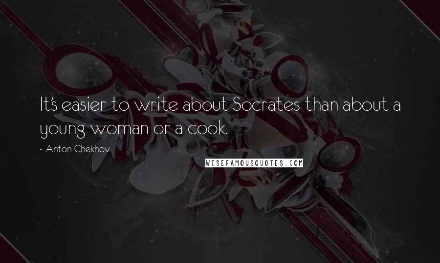 Anton Chekhov Quotes: It's easier to write about Socrates than about a young woman or a cook.