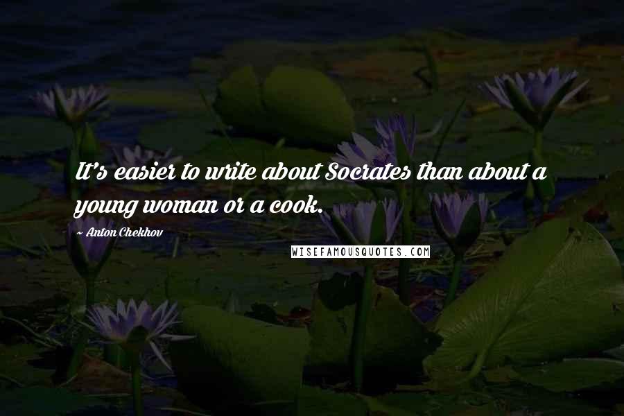 Anton Chekhov Quotes: It's easier to write about Socrates than about a young woman or a cook.