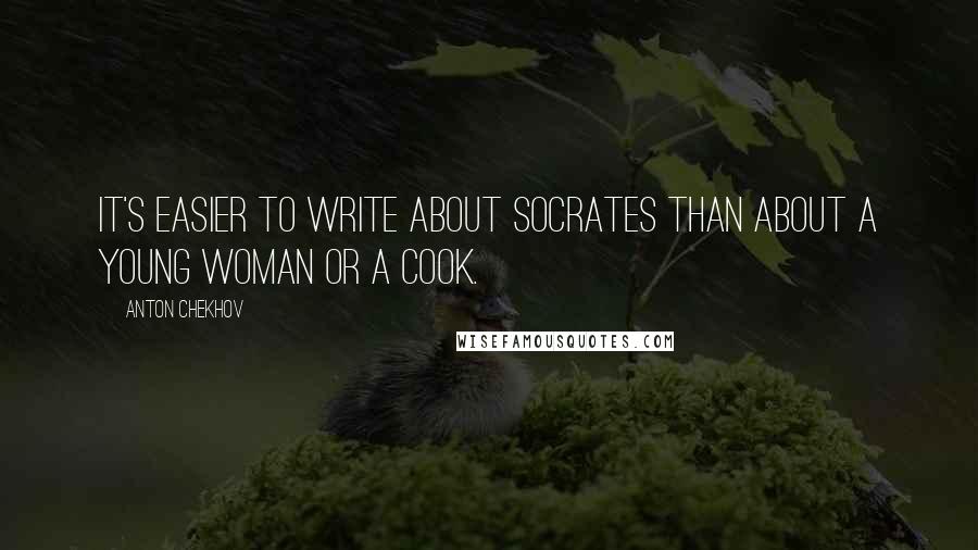 Anton Chekhov Quotes: It's easier to write about Socrates than about a young woman or a cook.