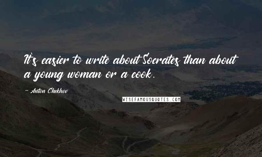 Anton Chekhov Quotes: It's easier to write about Socrates than about a young woman or a cook.