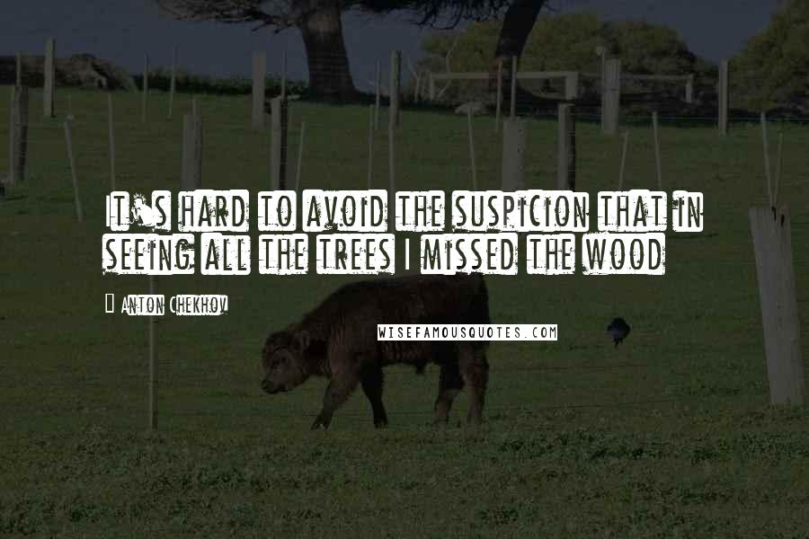 Anton Chekhov Quotes: It's hard to avoid the suspicion that in seeing all the trees I missed the wood