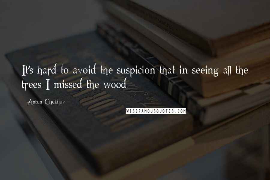 Anton Chekhov Quotes: It's hard to avoid the suspicion that in seeing all the trees I missed the wood