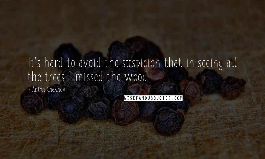 Anton Chekhov Quotes: It's hard to avoid the suspicion that in seeing all the trees I missed the wood