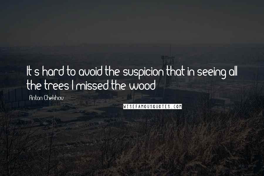 Anton Chekhov Quotes: It's hard to avoid the suspicion that in seeing all the trees I missed the wood