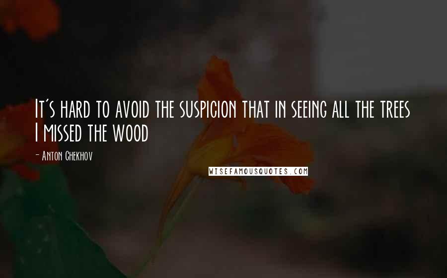 Anton Chekhov Quotes: It's hard to avoid the suspicion that in seeing all the trees I missed the wood