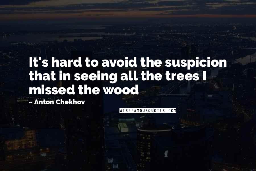 Anton Chekhov Quotes: It's hard to avoid the suspicion that in seeing all the trees I missed the wood