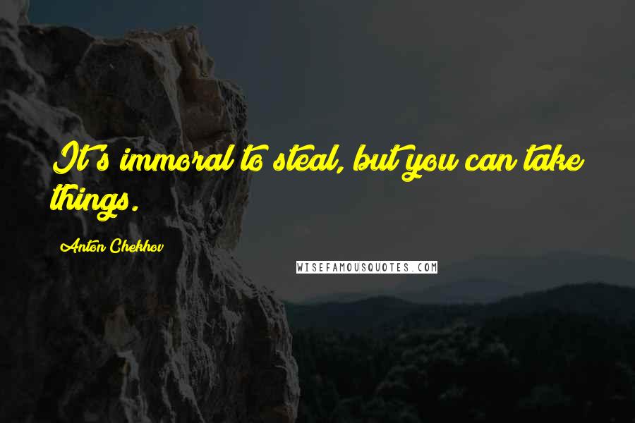 Anton Chekhov Quotes: It's immoral to steal, but you can take things.