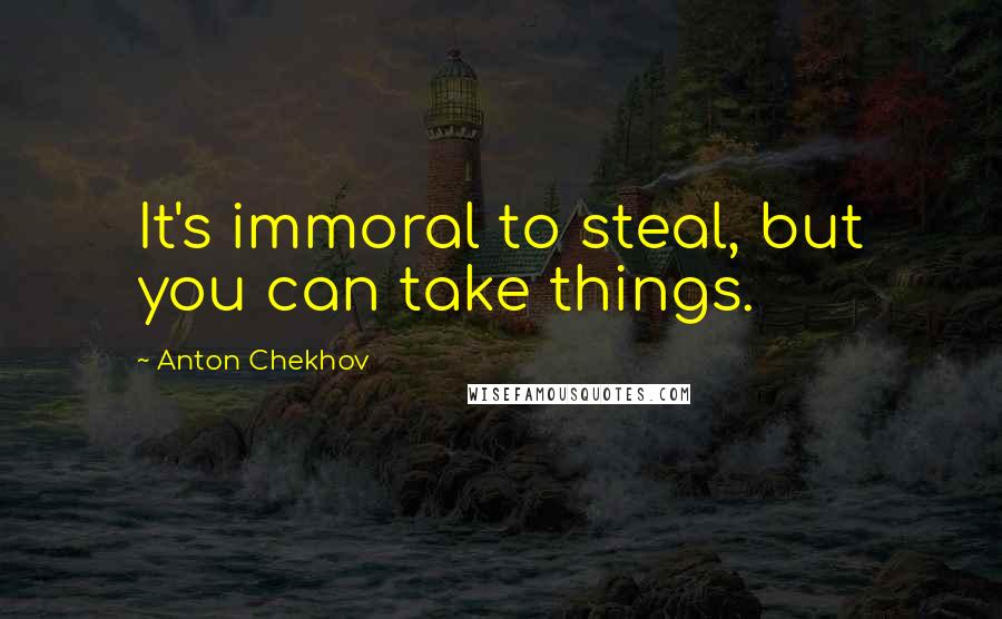 Anton Chekhov Quotes: It's immoral to steal, but you can take things.