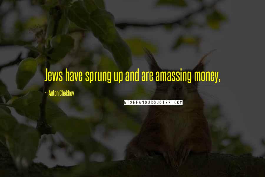 Anton Chekhov Quotes: Jews have sprung up and are amassing money,