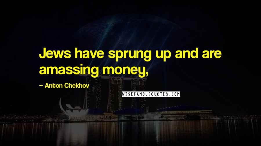 Anton Chekhov Quotes: Jews have sprung up and are amassing money,