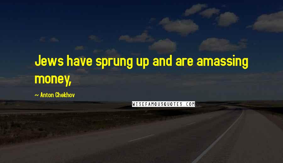 Anton Chekhov Quotes: Jews have sprung up and are amassing money,