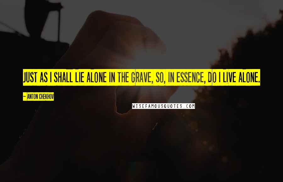 Anton Chekhov Quotes: Just as I shall lie alone in the grave, so, in essence, do I live alone.