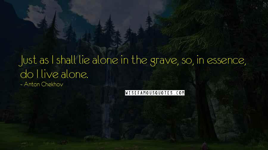 Anton Chekhov Quotes: Just as I shall lie alone in the grave, so, in essence, do I live alone.