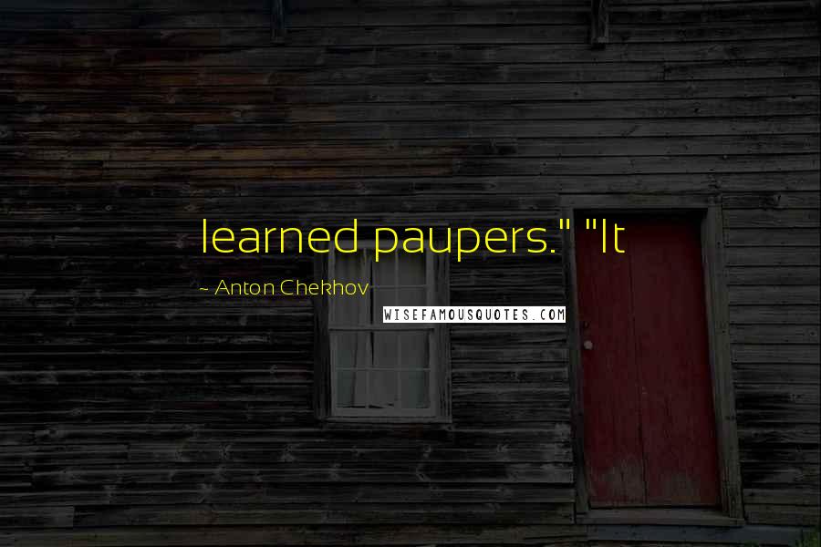 Anton Chekhov Quotes: learned paupers." "It