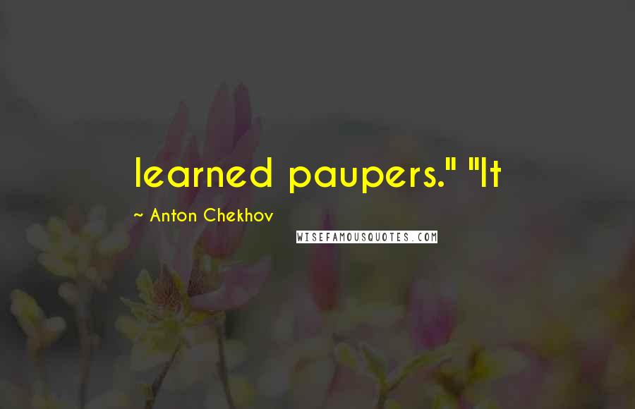 Anton Chekhov Quotes: learned paupers." "It