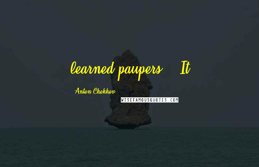 Anton Chekhov Quotes: learned paupers." "It