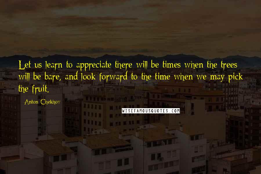 Anton Chekhov Quotes: Let us learn to appreciate there will be times when the trees will be bare, and look forward to the time when we may pick the fruit.