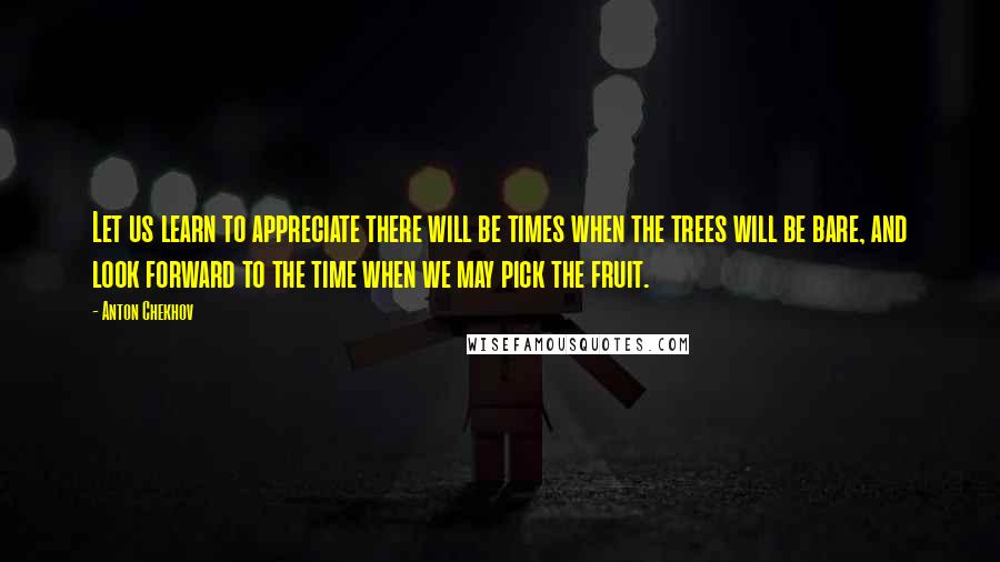 Anton Chekhov Quotes: Let us learn to appreciate there will be times when the trees will be bare, and look forward to the time when we may pick the fruit.