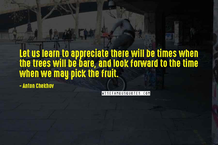 Anton Chekhov Quotes: Let us learn to appreciate there will be times when the trees will be bare, and look forward to the time when we may pick the fruit.