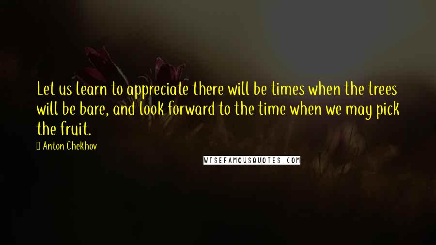 Anton Chekhov Quotes: Let us learn to appreciate there will be times when the trees will be bare, and look forward to the time when we may pick the fruit.