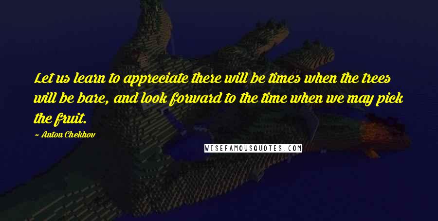 Anton Chekhov Quotes: Let us learn to appreciate there will be times when the trees will be bare, and look forward to the time when we may pick the fruit.