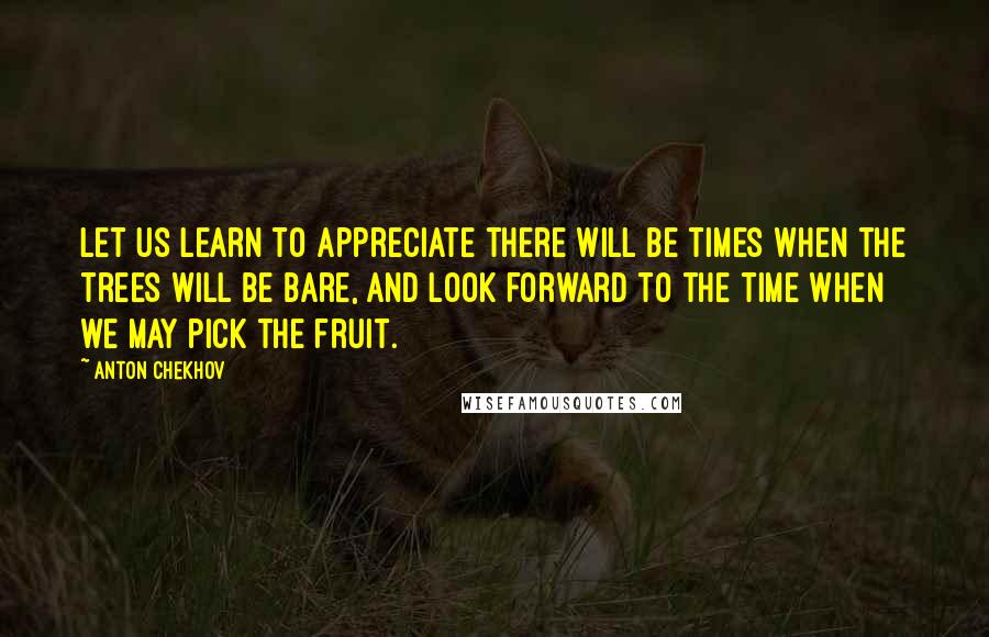 Anton Chekhov Quotes: Let us learn to appreciate there will be times when the trees will be bare, and look forward to the time when we may pick the fruit.