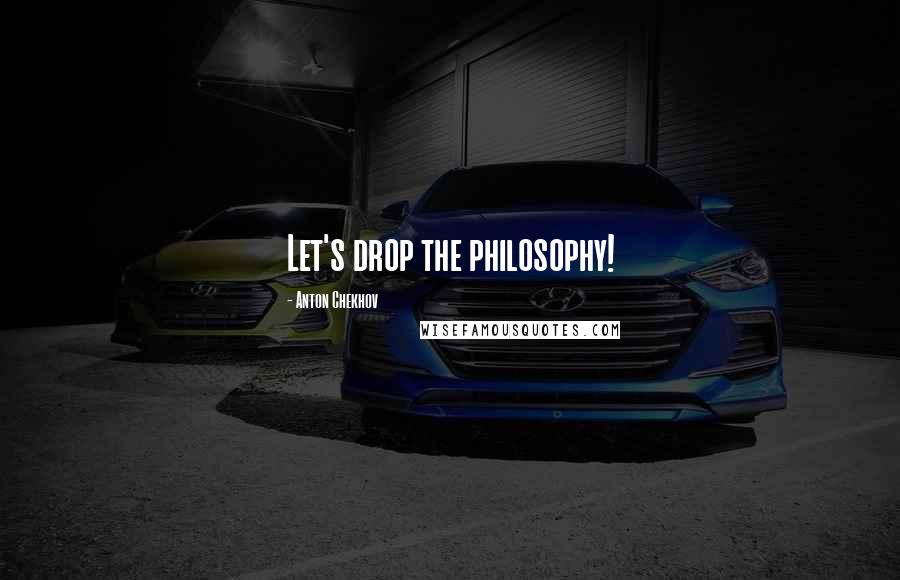 Anton Chekhov Quotes: Let's drop the philosophy!