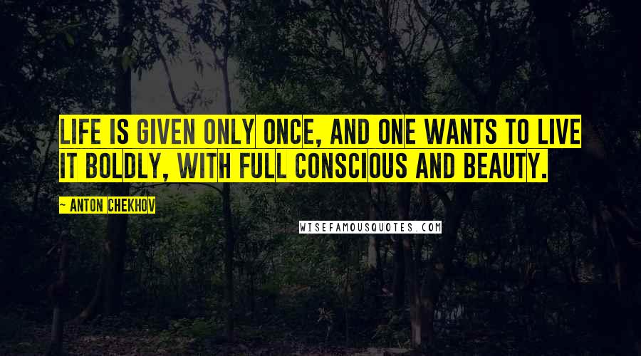 Anton Chekhov Quotes: Life is given only once, and one wants to live it boldly, with full conscious and beauty.