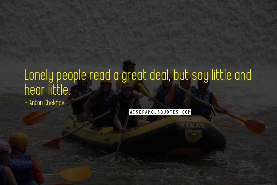 Anton Chekhov Quotes: Lonely people read a great deal, but say little and hear little.