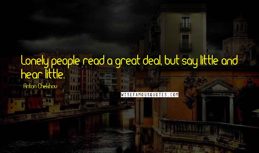 Anton Chekhov Quotes: Lonely people read a great deal, but say little and hear little.
