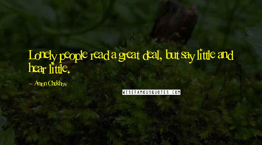 Anton Chekhov Quotes: Lonely people read a great deal, but say little and hear little.