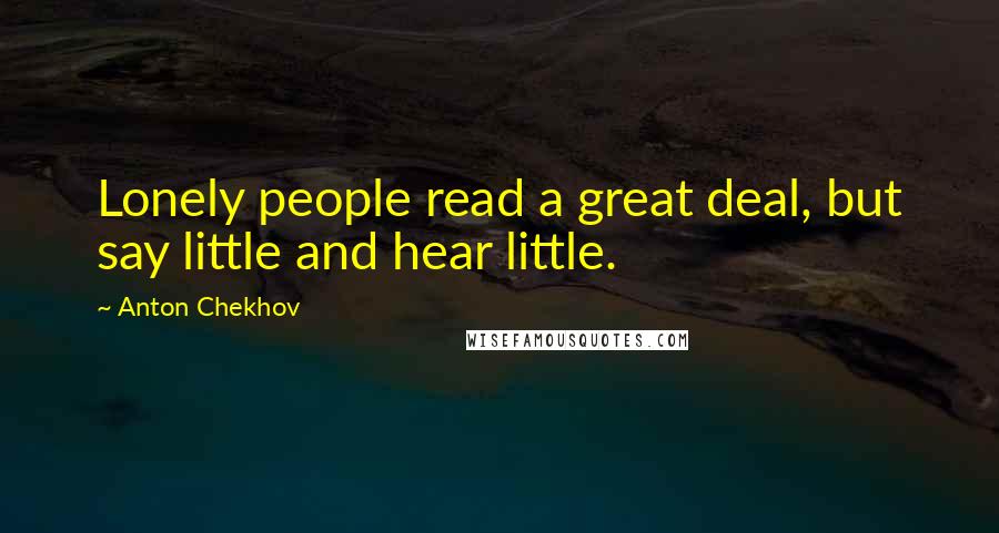 Anton Chekhov Quotes: Lonely people read a great deal, but say little and hear little.