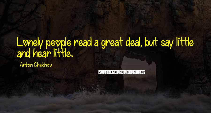 Anton Chekhov Quotes: Lonely people read a great deal, but say little and hear little.