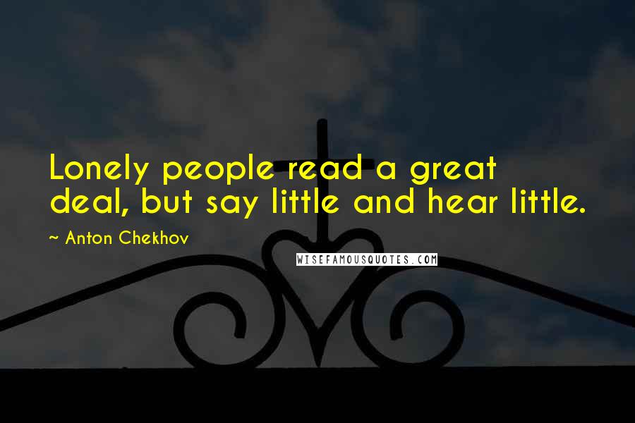 Anton Chekhov Quotes: Lonely people read a great deal, but say little and hear little.