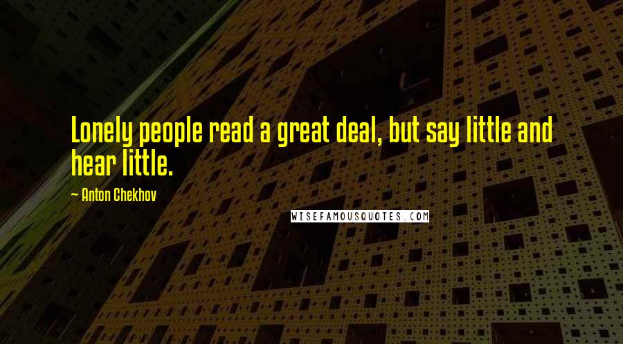 Anton Chekhov Quotes: Lonely people read a great deal, but say little and hear little.