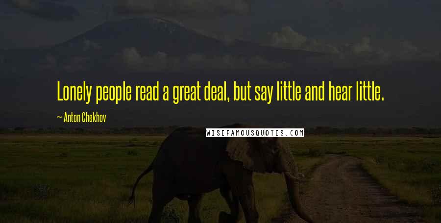 Anton Chekhov Quotes: Lonely people read a great deal, but say little and hear little.