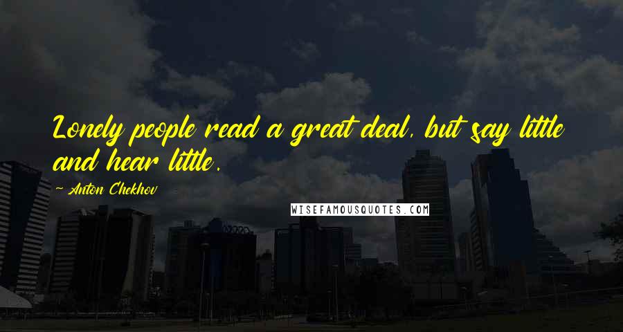 Anton Chekhov Quotes: Lonely people read a great deal, but say little and hear little.