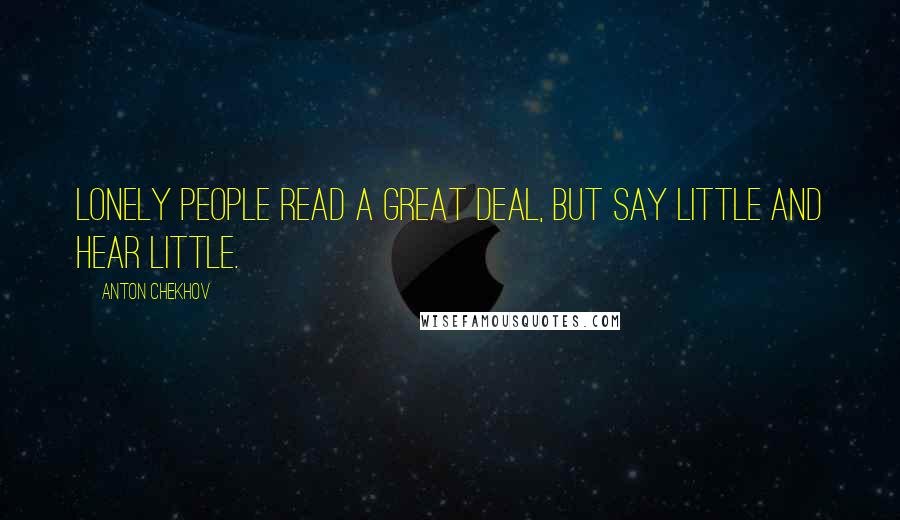 Anton Chekhov Quotes: Lonely people read a great deal, but say little and hear little.