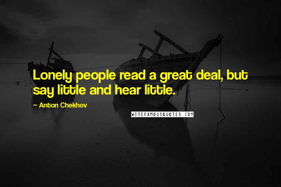 Anton Chekhov Quotes: Lonely people read a great deal, but say little and hear little.