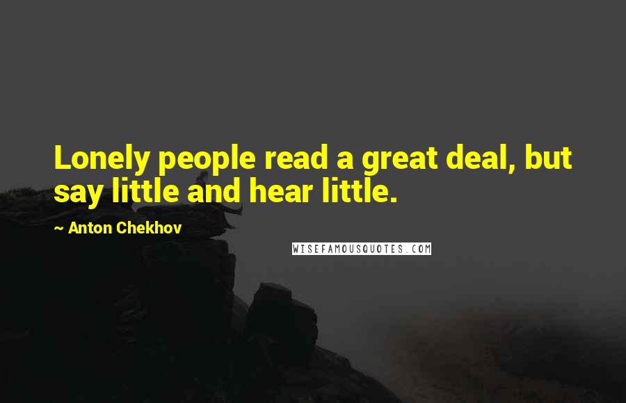 Anton Chekhov Quotes: Lonely people read a great deal, but say little and hear little.