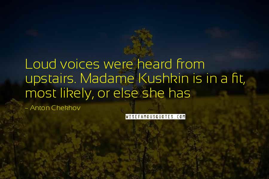 Anton Chekhov Quotes: Loud voices were heard from upstairs. Madame Kushkin is in a fit, most likely, or else she has