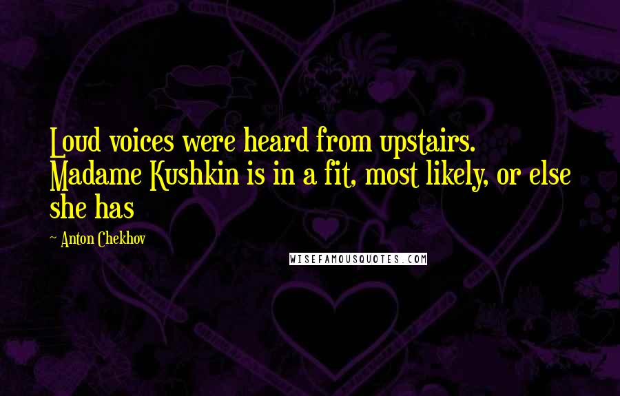 Anton Chekhov Quotes: Loud voices were heard from upstairs. Madame Kushkin is in a fit, most likely, or else she has