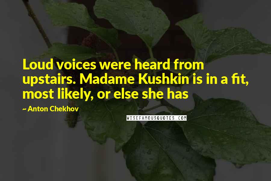 Anton Chekhov Quotes: Loud voices were heard from upstairs. Madame Kushkin is in a fit, most likely, or else she has
