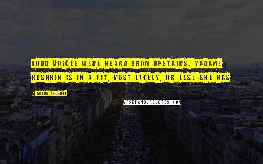 Anton Chekhov Quotes: Loud voices were heard from upstairs. Madame Kushkin is in a fit, most likely, or else she has