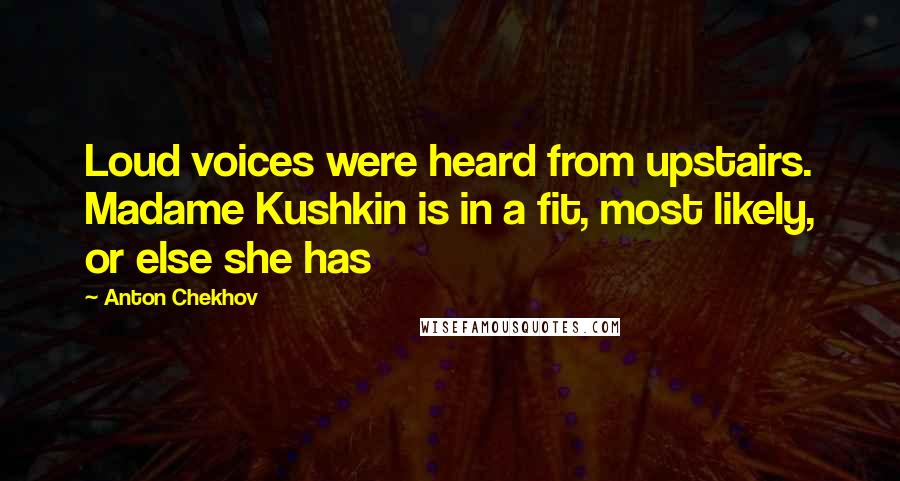 Anton Chekhov Quotes: Loud voices were heard from upstairs. Madame Kushkin is in a fit, most likely, or else she has