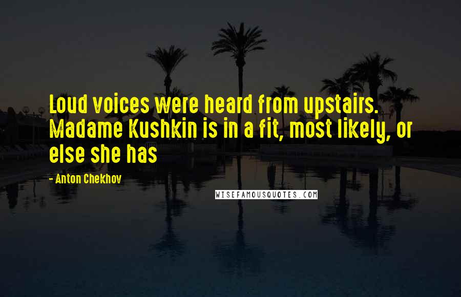 Anton Chekhov Quotes: Loud voices were heard from upstairs. Madame Kushkin is in a fit, most likely, or else she has