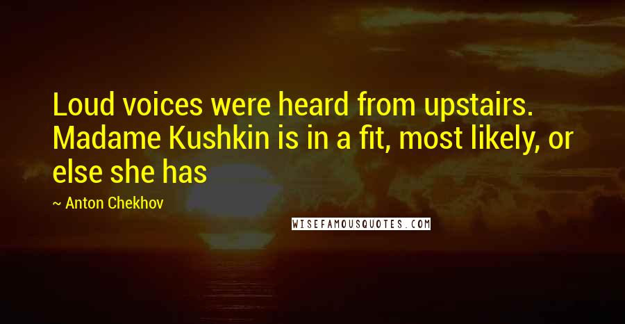 Anton Chekhov Quotes: Loud voices were heard from upstairs. Madame Kushkin is in a fit, most likely, or else she has